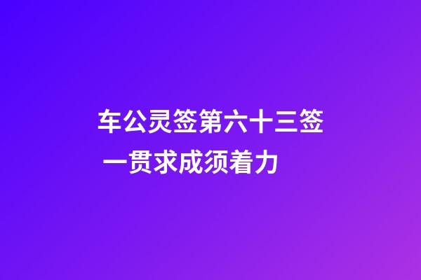 车公灵签第六十三签 一贯求成须着力